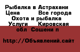 Рыбалка в Астрахани › Цена ­ 500 - Все города Охота и рыбалка » Услуги   . Кировская обл.,Сошени п.